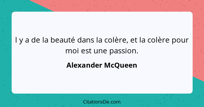 l y a de la beauté dans la colère, et la colère pour moi est une passion.... - Alexander McQueen