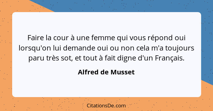 Faire la cour à une femme qui vous répond oui lorsqu'on lui demande oui ou non cela m'a toujours paru très sot, et tout à fait dign... - Alfred de Musset