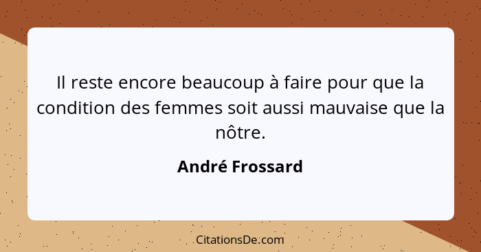 Il reste encore beaucoup à faire pour que la condition des femmes soit aussi mauvaise que la nôtre.... - André Frossard