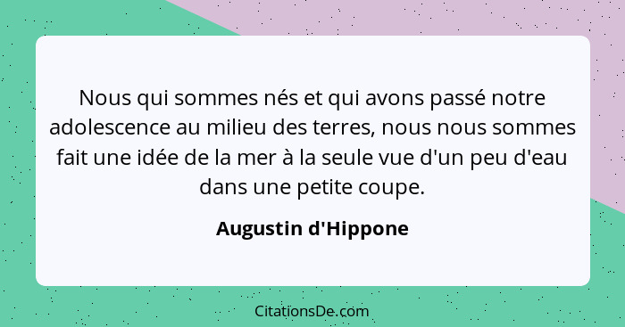 Nous qui sommes nés et qui avons passé notre adolescence au milieu des terres, nous nous sommes fait une idée de la mer à la... - Augustin d'Hippone