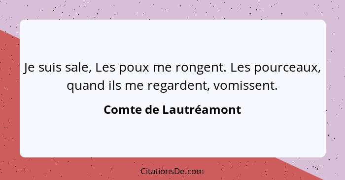 Je suis sale, Les poux me rongent. Les pourceaux, quand ils me regardent, vomissent.... - Comte de Lautréamont