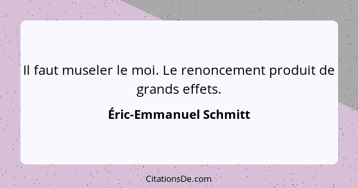 Il faut museler le moi. Le renoncement produit de grands effets.... - Éric-Emmanuel Schmitt