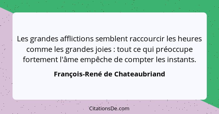 Les grandes afflictions semblent raccourcir les heures comme les grandes joies : tout ce qui préoccupe fortement... - François-René de Chateaubriand