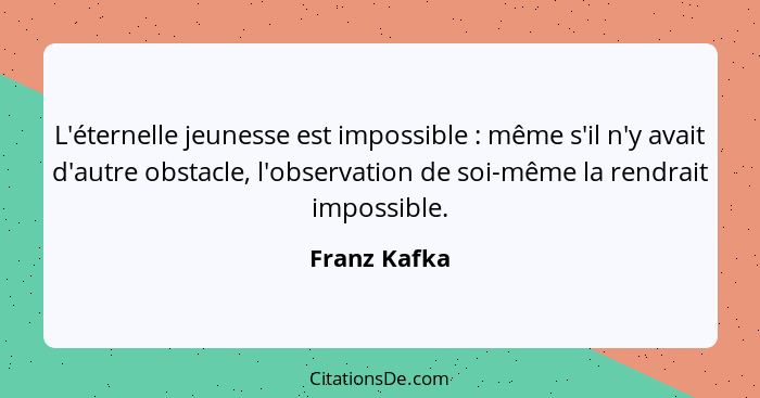 L'éternelle jeunesse est impossible : même s'il n'y avait d'autre obstacle, l'observation de soi-même la rendrait impossible.... - Franz Kafka