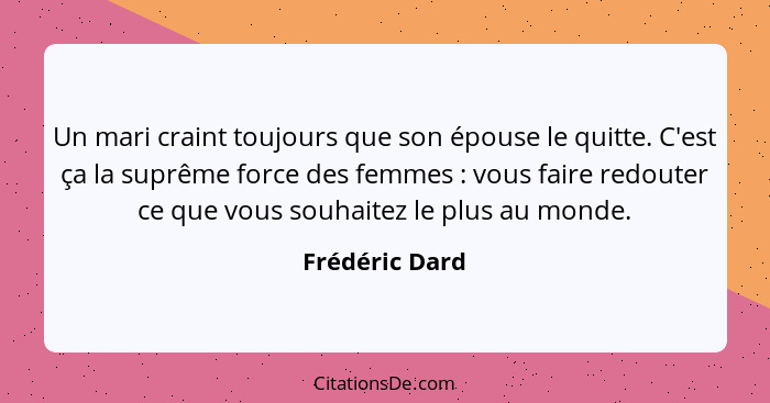 Un mari craint toujours que son épouse le quitte. C'est ça la suprême force des femmes : vous faire redouter ce que vous souhaite... - Frédéric Dard