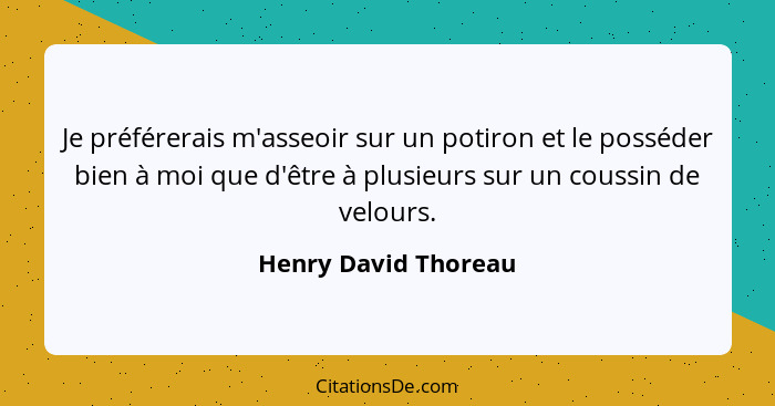 Je préférerais m'asseoir sur un potiron et le posséder bien à moi que d'être à plusieurs sur un coussin de velours.... - Henry David Thoreau