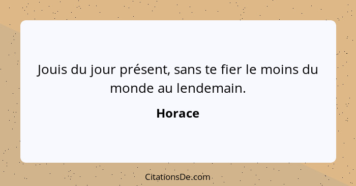 Jouis du jour présent, sans te fier le moins du monde au lendemain.... - Horace