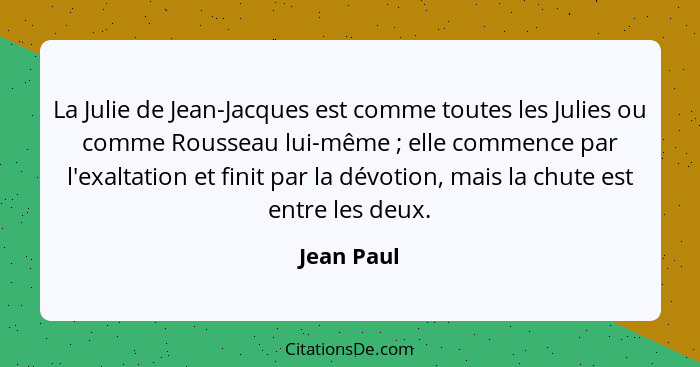 La Julie de Jean-Jacques est comme toutes les Julies ou comme Rousseau lui-même ; elle commence par l'exaltation et finit par la dévo... - Jean Paul