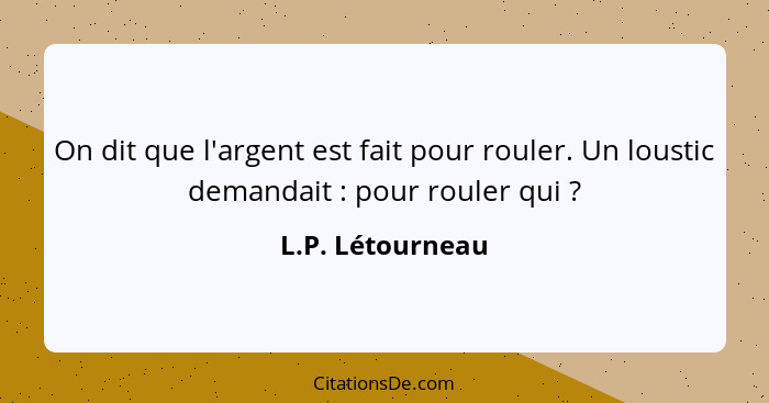 On dit que l'argent est fait pour rouler. Un loustic demandait : pour rouler qui ?... - L.P. Létourneau