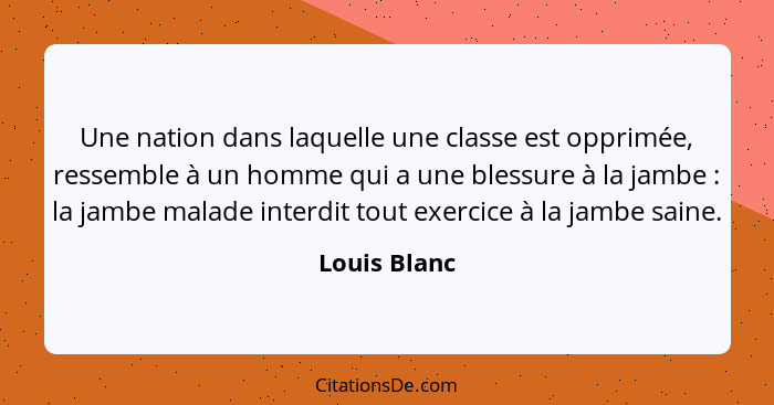 Une nation dans laquelle une classe est opprimée, ressemble à un homme qui a une blessure à la jambe : la jambe malade interdit tou... - Louis Blanc