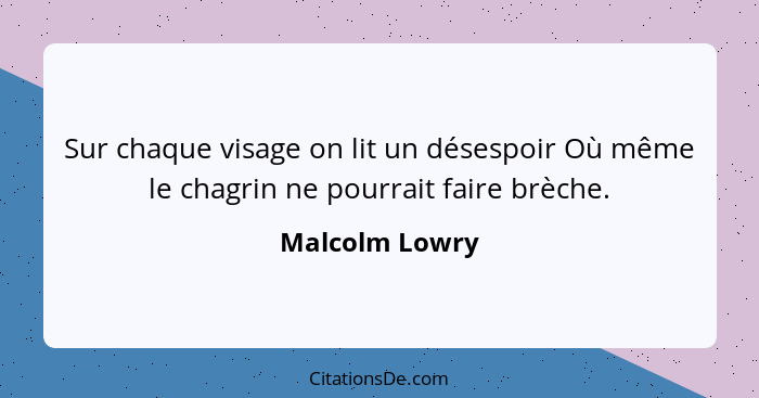 Sur chaque visage on lit un désespoir Où même le chagrin ne pourrait faire brèche.... - Malcolm Lowry