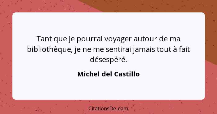 Tant que je pourrai voyager autour de ma bibliothèque, je ne me sentirai jamais tout à fait désespéré.... - Michel del Castillo