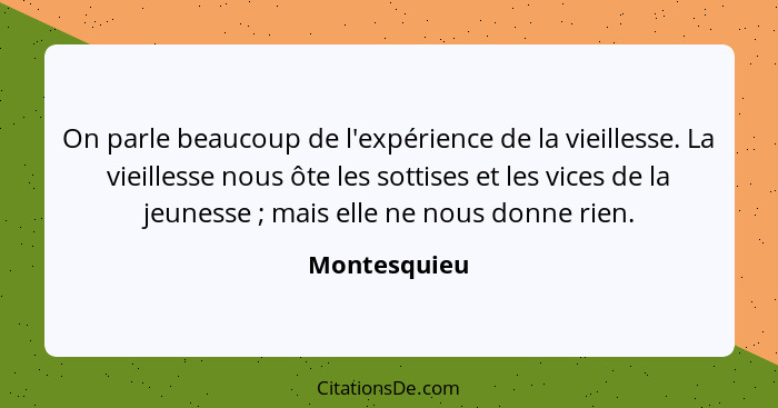 On parle beaucoup de l'expérience de la vieillesse. La vieillesse nous ôte les sottises et les vices de la jeunesse ; mais elle ne... - Montesquieu