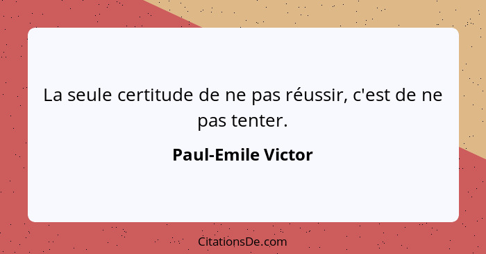 La seule certitude de ne pas réussir, c'est de ne pas tenter.... - Paul-Emile Victor