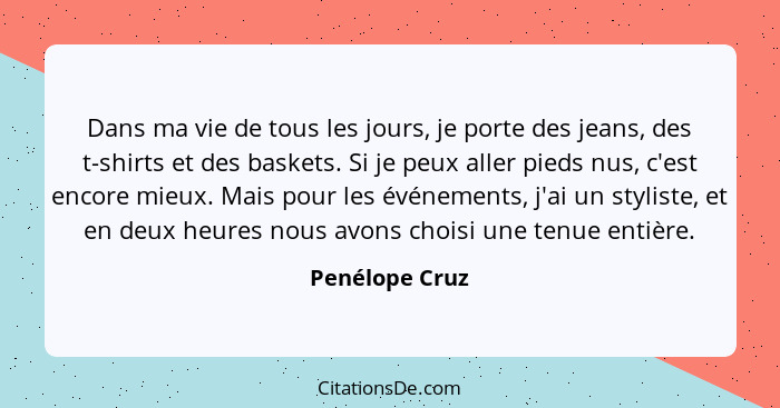 Dans ma vie de tous les jours, je porte des jeans, des t-shirts et des baskets. Si je peux aller pieds nus, c'est encore mieux. Mais p... - Penélope Cruz