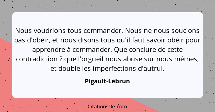 Nous voudrions tous commander. Nous ne nous soucions pas d'obéir, et nous disons tous qu'il faut savoir obéir pour apprendre à comman... - Pigault-Lebrun