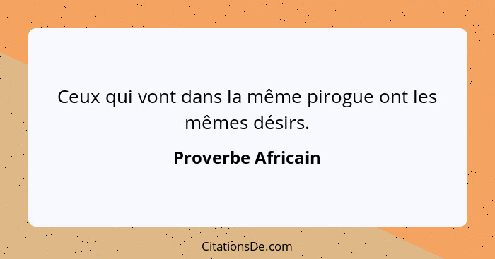 Ceux qui vont dans la même pirogue ont les mêmes désirs.... - Proverbe Africain