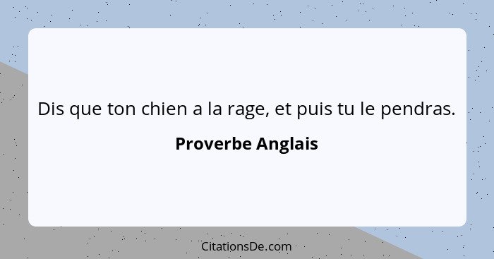 Dis que ton chien a la rage, et puis tu le pendras.... - Proverbe Anglais