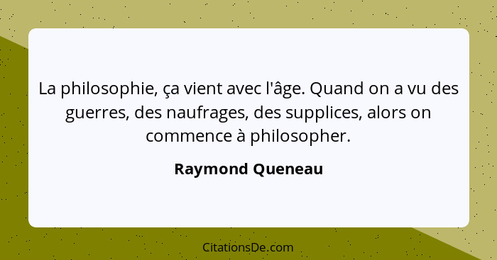 La philosophie, ça vient avec l'âge. Quand on a vu des guerres, des naufrages, des supplices, alors on commence à philosopher.... - Raymond Queneau