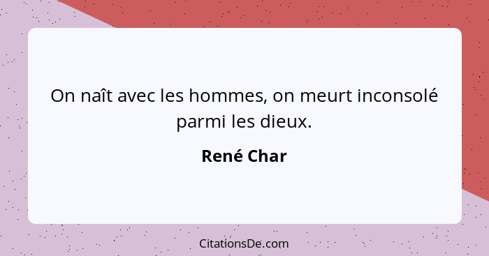 On naît avec les hommes, on meurt inconsolé parmi les dieux.... - René Char