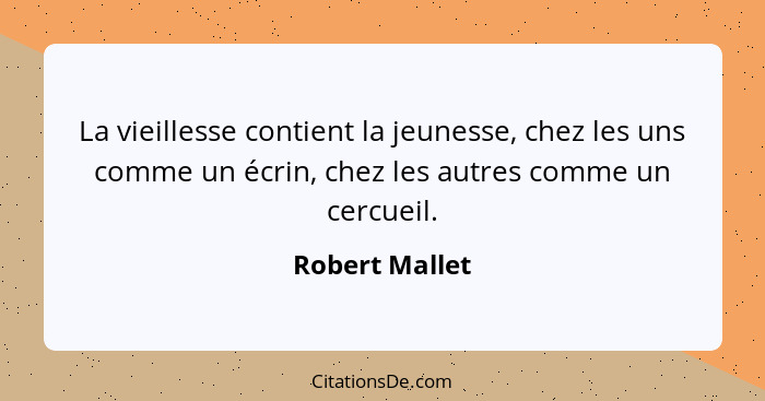 La vieillesse contient la jeunesse, chez les uns comme un écrin, chez les autres comme un cercueil.... - Robert Mallet