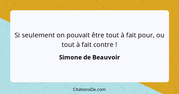 Si seulement on pouvait être tout à fait pour, ou tout à fait contre !... - Simone de Beauvoir