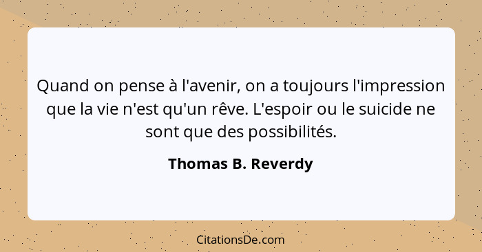 Quand on pense à l'avenir, on a toujours l'impression que la vie n'est qu'un rêve. L'espoir ou le suicide ne sont que des possibil... - Thomas B. Reverdy