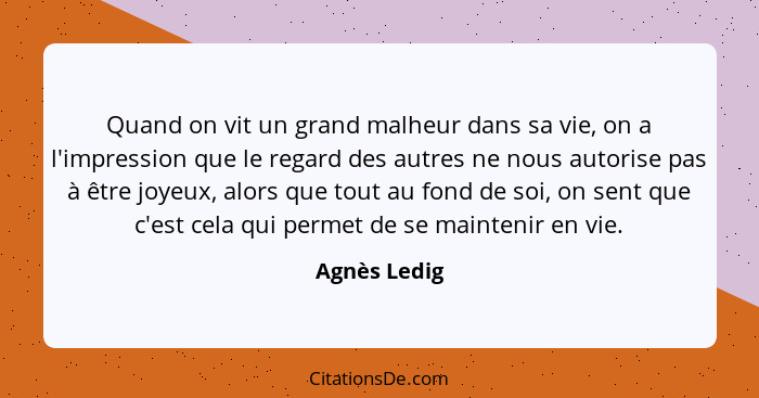 Quand on vit un grand malheur dans sa vie, on a l'impression que le regard des autres ne nous autorise pas à être joyeux, alors que tout... - Agnès Ledig