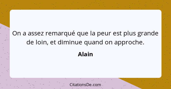 On a assez remarqué que la peur est plus grande de loin, et diminue quand on approche.... - Alain