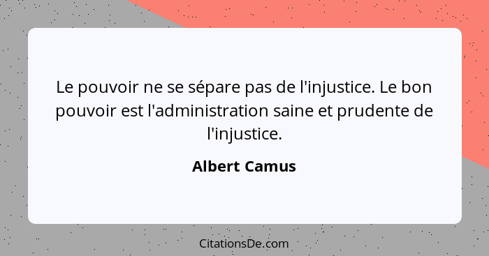 Le pouvoir ne se sépare pas de l'injustice. Le bon pouvoir est l'administration saine et prudente de l'injustice.... - Albert Camus