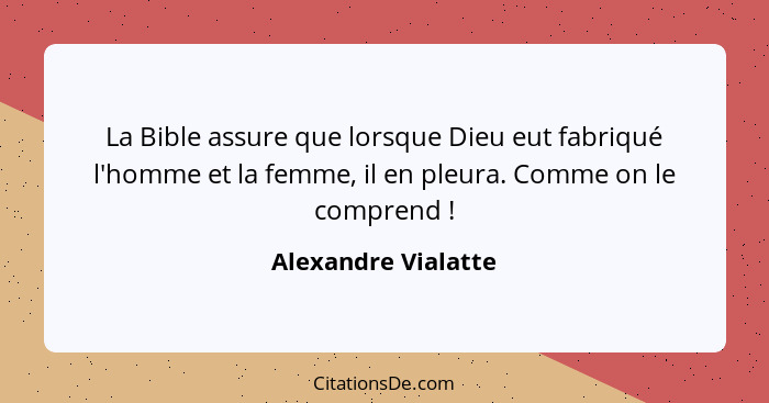 La Bible assure que lorsque Dieu eut fabriqué l'homme et la femme, il en pleura. Comme on le comprend !... - Alexandre Vialatte