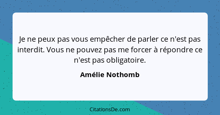 Je ne peux pas vous empêcher de parler ce n'est pas interdit. Vous ne pouvez pas me forcer à répondre ce n'est pas obligatoire.... - Amélie Nothomb