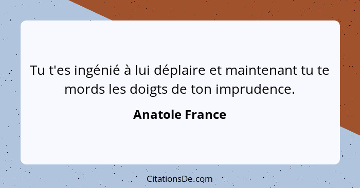 Tu t'es ingénié à lui déplaire et maintenant tu te mords les doigts de ton imprudence.... - Anatole France