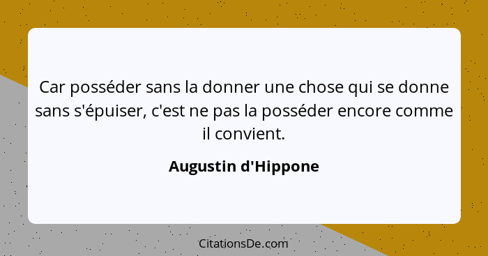 Car posséder sans la donner une chose qui se donne sans s'épuiser, c'est ne pas la posséder encore comme il convient.... - Augustin d'Hippone