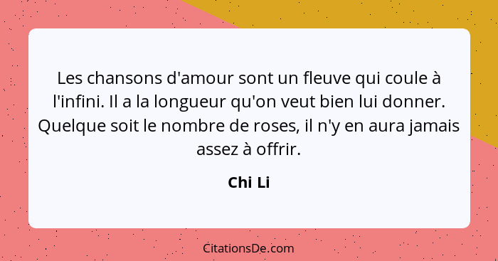 Les chansons d'amour sont un fleuve qui coule à l'infini. Il a la longueur qu'on veut bien lui donner. Quelque soit le nombre de roses, il n'... - Chi Li