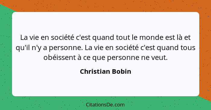 La vie en société c'est quand tout le monde est là et qu'il n'y a personne. La vie en société c'est quand tous obéissent à ce que pe... - Christian Bobin