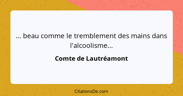 ... beau comme le tremblement des mains dans l'alcoolisme...... - Comte de Lautréamont