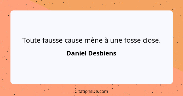 Toute fausse cause mène à une fosse close.... - Daniel Desbiens