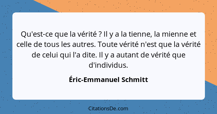 Qu'est-ce que la vérité ? Il y a la tienne, la mienne et celle de tous les autres. Toute vérité n'est que la vérité de ce... - Éric-Emmanuel Schmitt