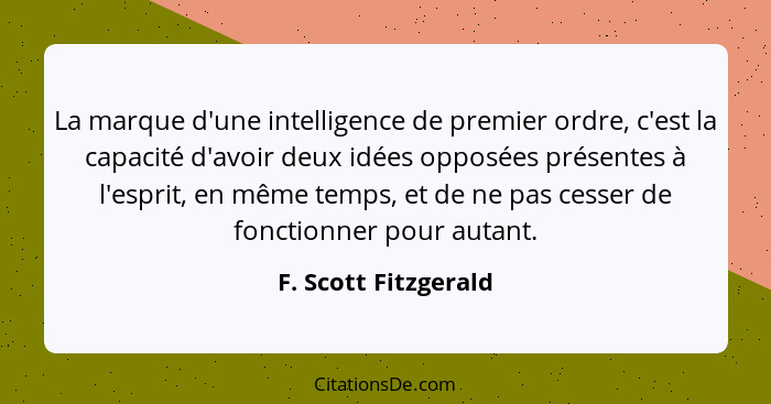 La marque d'une intelligence de premier ordre, c'est la capacité d'avoir deux idées opposées présentes à l'esprit, en même temps... - F. Scott Fitzgerald