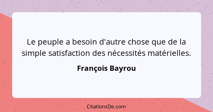 Le peuple a besoin d'autre chose que de la simple satisfaction des nécessités matérielles.... - François Bayrou