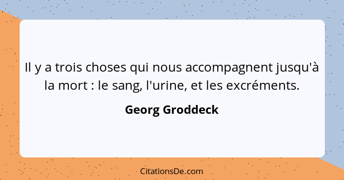 Il y a trois choses qui nous accompagnent jusqu'à la mort : le sang, l'urine, et les excréments.... - Georg Groddeck