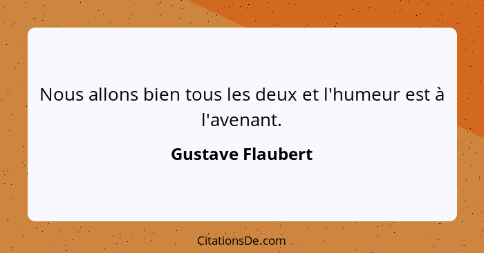 Nous allons bien tous les deux et l'humeur est à l'avenant.... - Gustave Flaubert