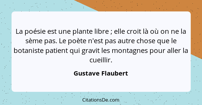 La poésie est une plante libre ; elle croit là où on ne la sème pas. Le poète n'est pas autre chose que le botaniste patient q... - Gustave Flaubert