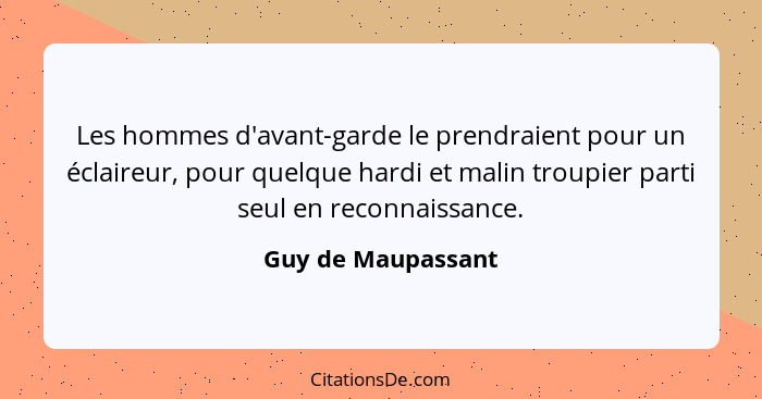 Les hommes d'avant-garde le prendraient pour un éclaireur, pour quelque hardi et malin troupier parti seul en reconnaissance.... - Guy de Maupassant