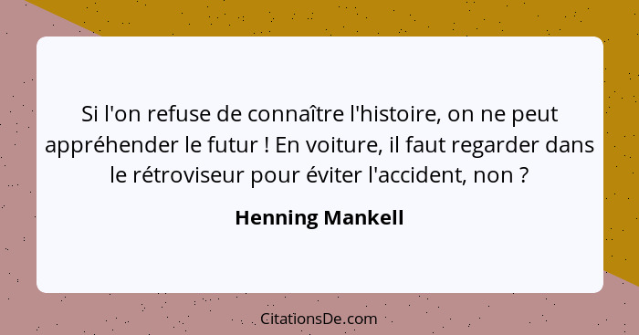 Si l'on refuse de connaître l'histoire, on ne peut appréhender le futur ! En voiture, il faut regarder dans le rétroviseur pour... - Henning Mankell