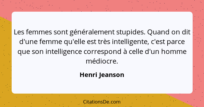 Les femmes sont généralement stupides. Quand on dit d'une femme qu'elle est très intelligente, c'est parce que son intelligence corres... - Henri Jeanson