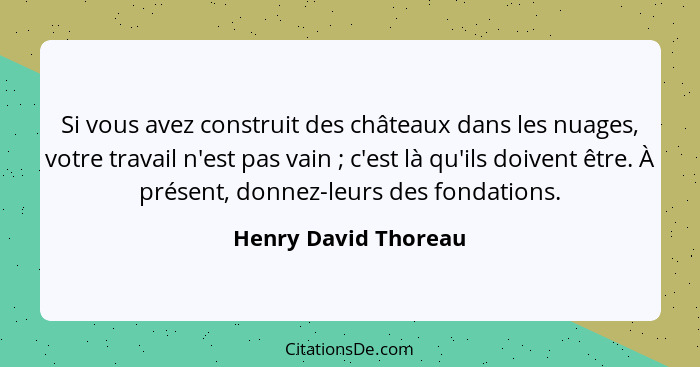 Si vous avez construit des châteaux dans les nuages, votre travail n'est pas vain ; c'est là qu'ils doivent être. À présent... - Henry David Thoreau