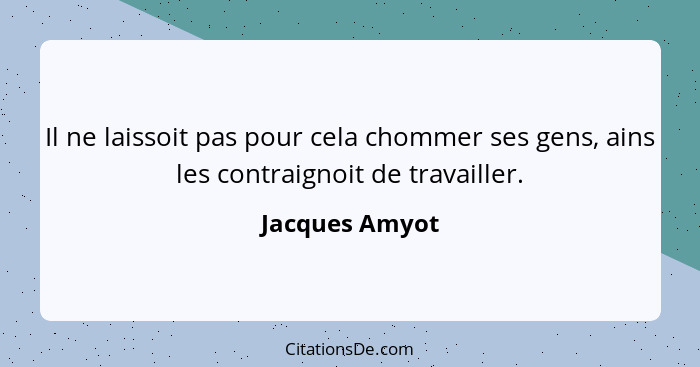 Il ne laissoit pas pour cela chommer ses gens, ains les contraignoit de travailler.... - Jacques Amyot