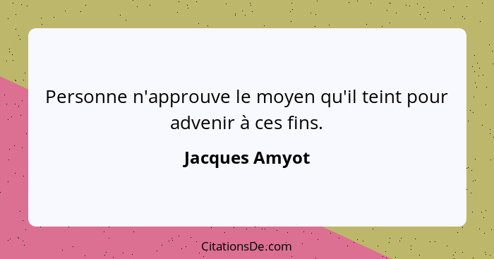 Personne n'approuve le moyen qu'il teint pour advenir à ces fins.... - Jacques Amyot